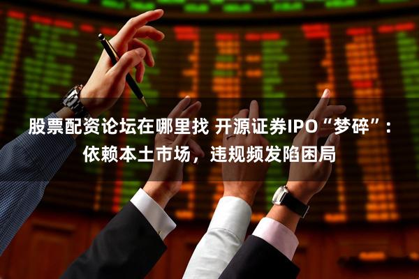 股票配资论坛在哪里找 开源证券IPO“梦碎”：依赖本土市场，违规频发陷困局