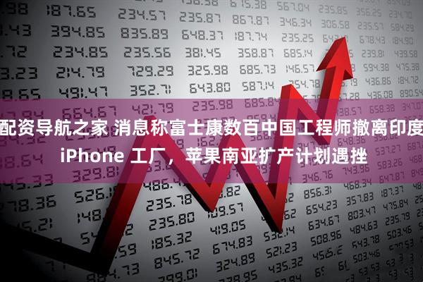 配资导航之家 消息称富士康数百中国工程师撤离印度 iPhone 工厂，苹果南亚扩产计划遇挫