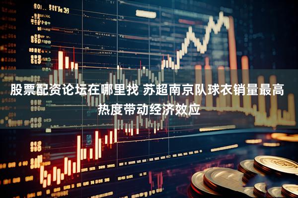 股票配资论坛在哪里找 苏超南京队球衣销量最高 热度带动经济效应