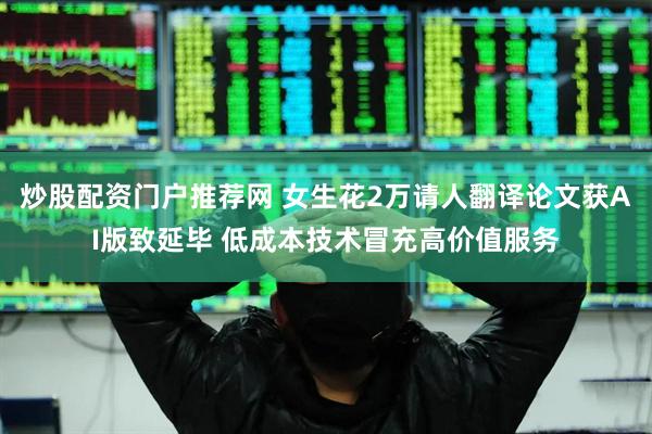 炒股配资门户推荐网 女生花2万请人翻译论文获AI版致延毕 低成本技术冒充高价值服务
