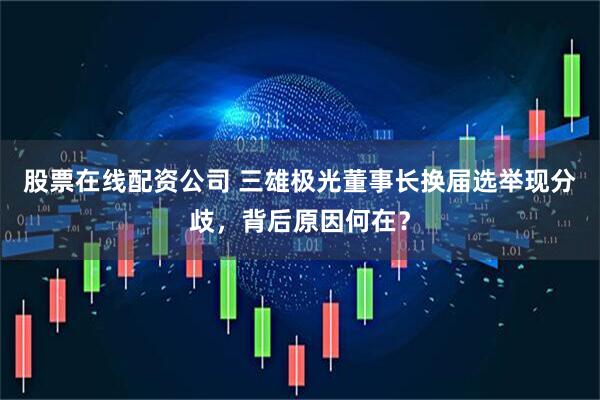 股票在线配资公司 三雄极光董事长换届选举现分歧，背后原因何在？