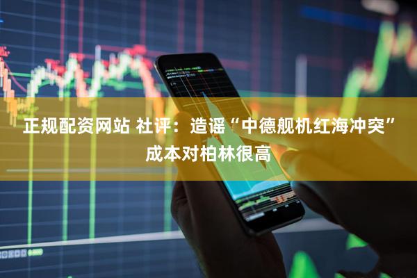 正规配资网站 社评：造谣“中德舰机红海冲突”成本对柏林很高