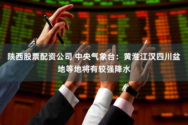 陕西股票配资公司 中央气象台：黄淮江汉四川盆地等地将有较强降水