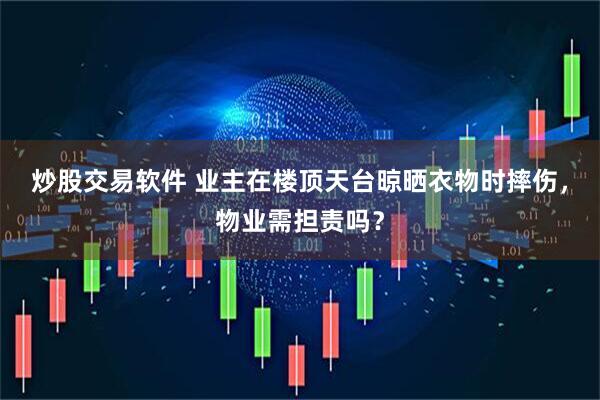 炒股交易软件 业主在楼顶天台晾晒衣物时摔伤，物业需担责吗？