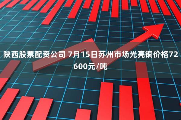 陕西股票配资公司 7月15日苏州市场光亮铜价格72600元/吨