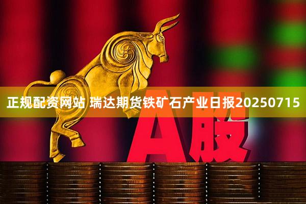 正规配资网站 瑞达期货铁矿石产业日报20250715