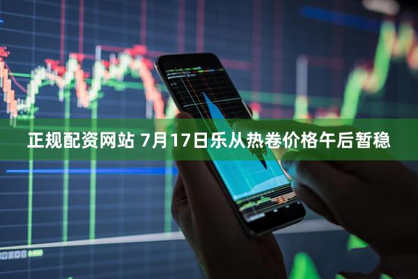 正规配资网站 7月17日乐从热卷价格午后暂稳