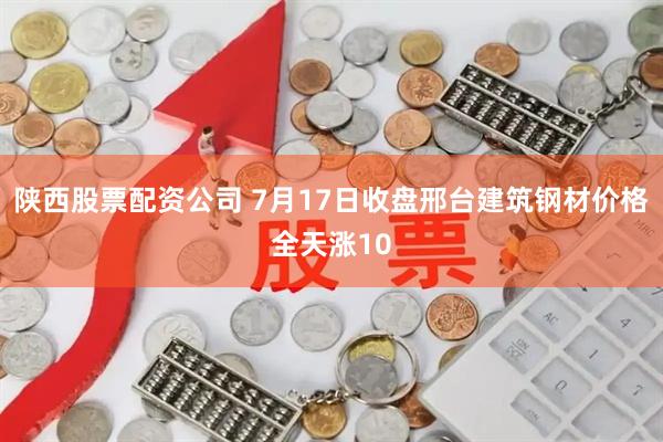 陕西股票配资公司 7月17日收盘邢台建筑钢材价格全天涨10