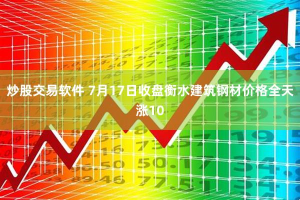 炒股交易软件 7月17日收盘衡水建筑钢材价格全天涨10