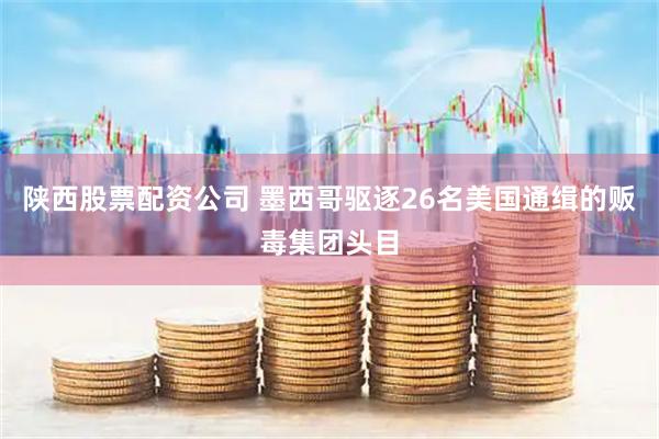 陕西股票配资公司 墨西哥驱逐26名美国通缉的贩毒集团头目