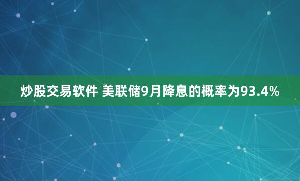炒股交易软件 美联储9月降息的概率为93.4%