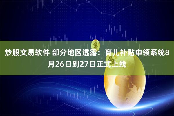 炒股交易软件 部分地区透露：育儿补贴申领系统8月26日到27日正式上线