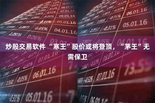 炒股交易软件 “寒王”股价或将登顶，“茅王”无需保卫