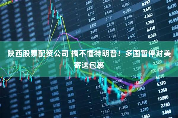 陕西股票配资公司 搞不懂特朗普！多国暂停对美寄送包裹