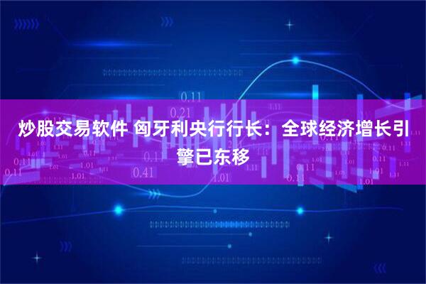 炒股交易软件 匈牙利央行行长：全球经济增长引擎已东移