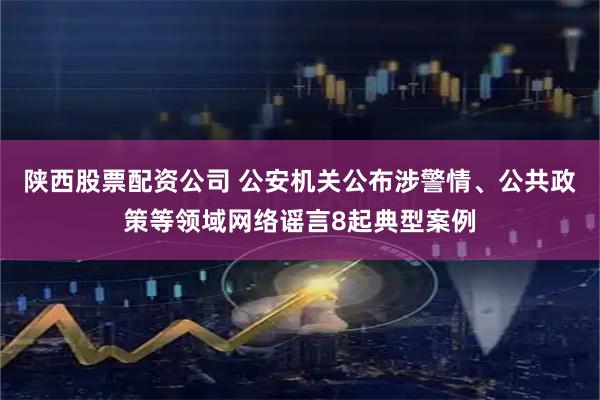 陕西股票配资公司 公安机关公布涉警情、公共政策等领域网络谣言8起典型案例