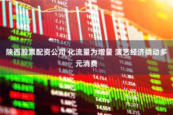 陕西股票配资公司 化流量为增量 演艺经济撬动多元消费