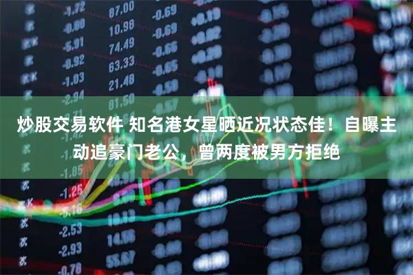 炒股交易软件 知名港女星晒近况状态佳！自曝主动追豪门老公，曾两度被男方拒绝