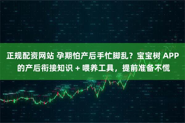 正规配资网站 孕期怕产后手忙脚乱？宝宝树 APP 的产后衔接知识 + 喂养工具，提前准备不慌