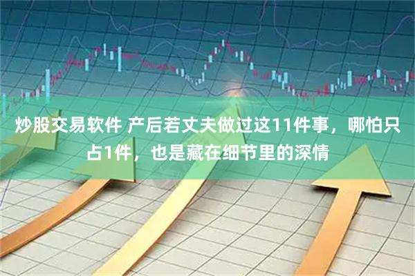炒股交易软件 产后若丈夫做过这11件事，哪怕只占1件，也是藏在细节里的深情