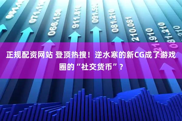 正规配资网站 登顶热搜!逆水寒的新CG成了游戏圈的“社交货币”?