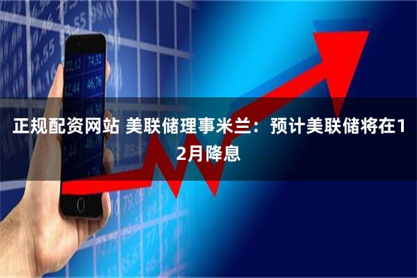 正规配资网站 美联储理事米兰:预计美联储将在12月降息