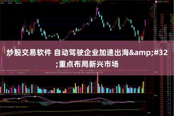 炒股交易软件 自动驾驶企业加速出海 重点布局新兴市场