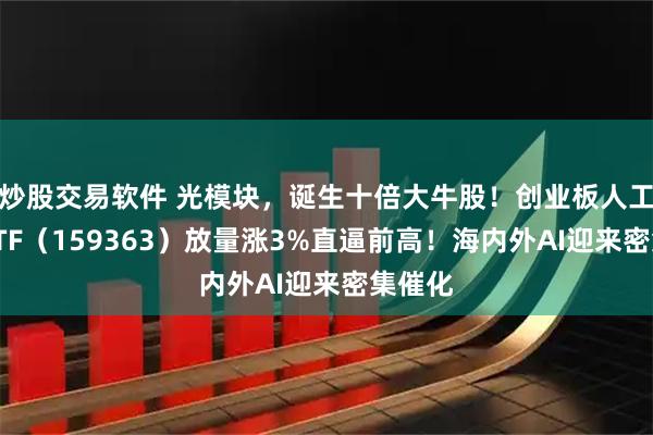 炒股交易软件 光模块，诞生十倍大牛股！创业板人工智能ETF（159363）放量涨3%直逼前高！海内外AI迎来密集催化