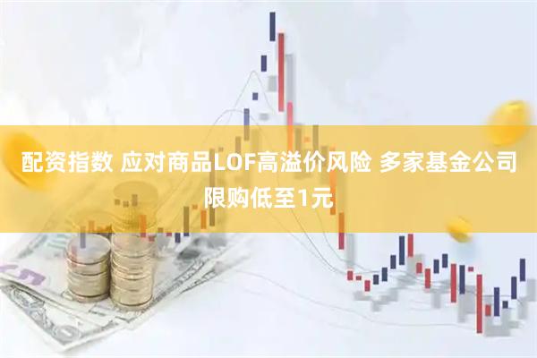 配资指数 应对商品LOF高溢价风险 多家基金公司限购低至1元