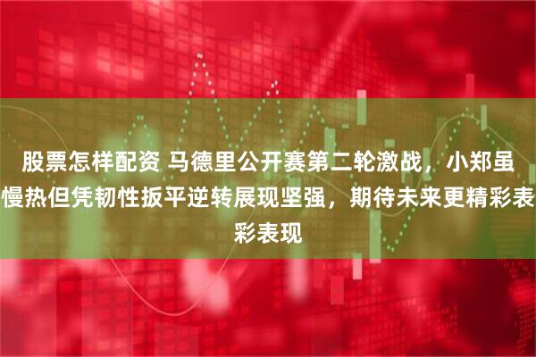 股票怎样配资 马德里公开赛第二轮激战，小郑虽有慢热但凭韧性扳平逆转展现坚强，期待未来更精彩表现