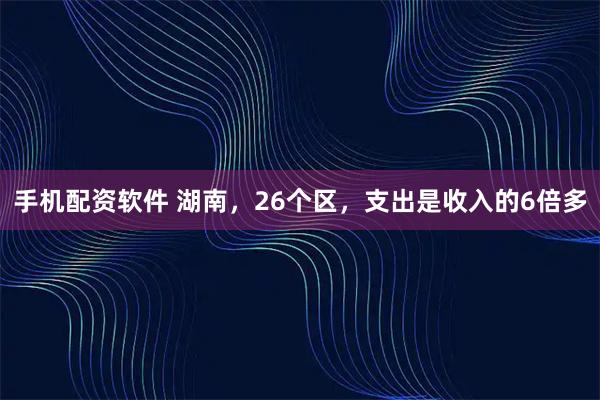 手机配资软件 湖南，26个区，支出是收入的6倍多
