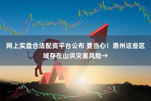 网上实盘合法配资平台公布 要当心！惠州这些区域存在山洪灾害风险→