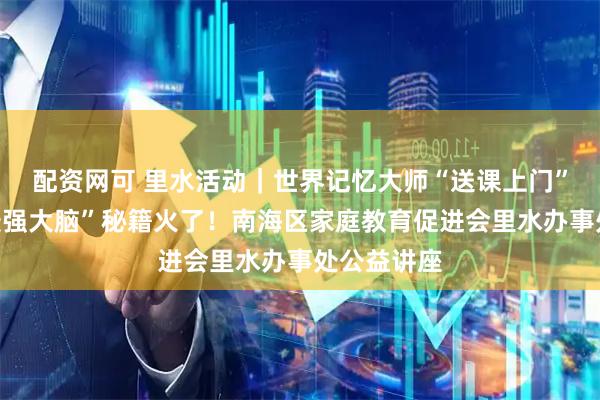 配资网可 里水活动｜世界记忆大师“送课上门”，这套“最强大脑”秘籍火了！南海区家庭教育促进会里水办事处公益讲座