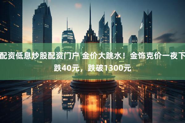 配资低息炒股配资门户 金价大跳水！金饰克价一夜下跌40元，跌破1300元