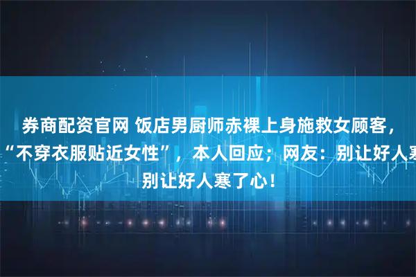券商配资官网 饭店男厨师赤裸上身施救女顾客，被质疑“不穿衣服贴近女性”，本人回应；网友：别让好人寒了心！