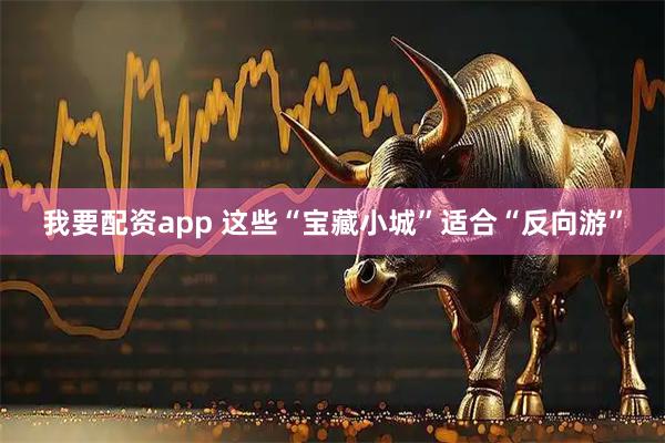 我要配资app 这些“宝藏小城”适合“反向游”