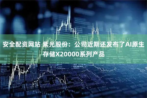 安全配资网站 紫光股份：公司近期还发布了AI原生存储X20000系列产品
