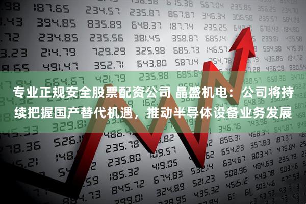 专业正规安全股票配资公司 晶盛机电:公司将持续把握国产替代机遇,推动半导体设备业务发展