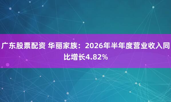 广东股票配资 华丽家族：2026年半年度营业收入同比增长4.82%
