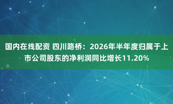 国内在线配资 四川路桥：2026年半年度归属于上市公司股东的净利润同比增长11.20%