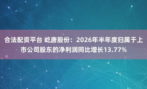 合法配资平台 屹唐股份:2026年半年度归属于上市公司股东的净利润同比增长13.77%