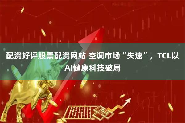 配资好评股票配资网站 空调市场“失速”，TCL以AI健康科技破局
