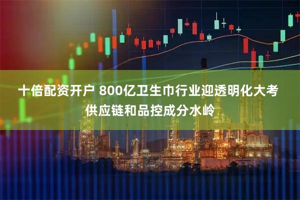 十倍配资开户 800亿卫生巾行业迎透明化大考 供应链和品控成分水岭