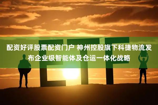配资好评股票配资门户 神州控股旗下科捷物流发布企业级智能体及仓运一体化战略